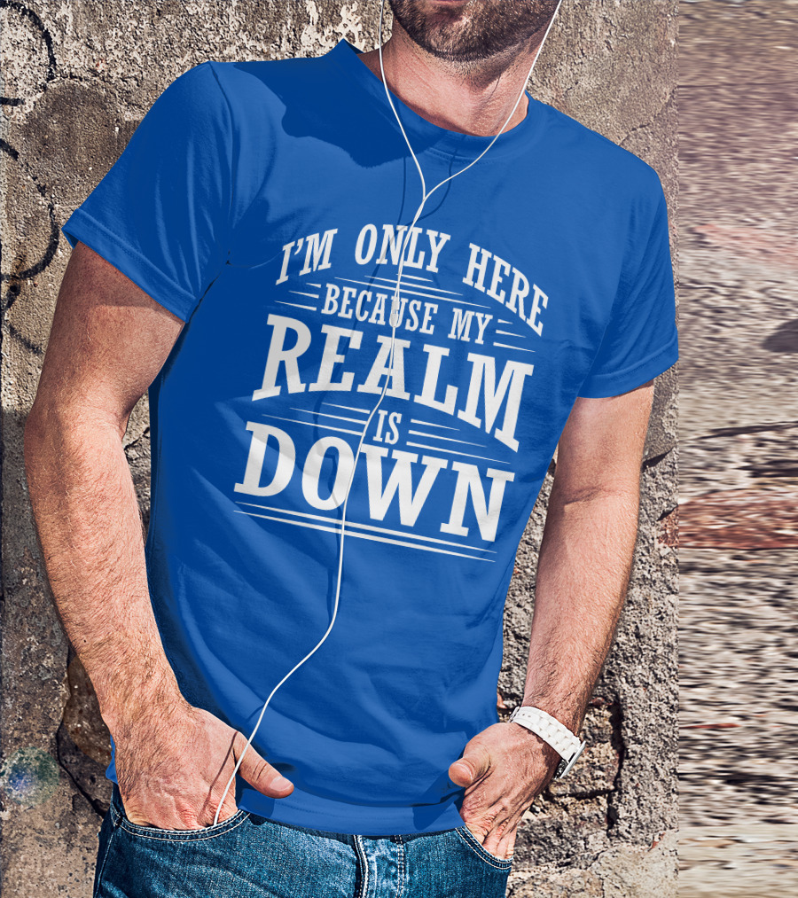 I'm Only Here Because My Realm Is Down Gaming Humor T-Shirt