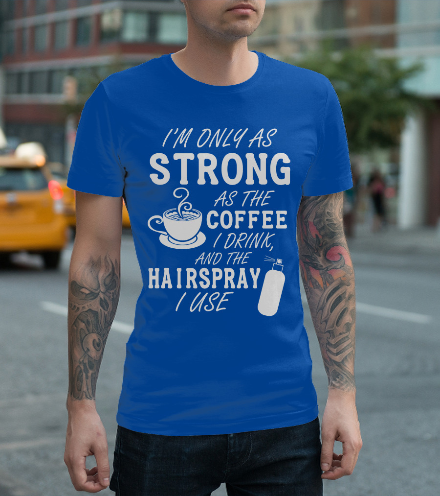 I'm Only as Strong as the Coffee I Drink and the Hairspray I Use T-Shirt