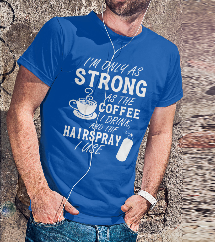 I'm Only As Strong As The Coffee I Drink And The Hairspray I Use T-Shirt