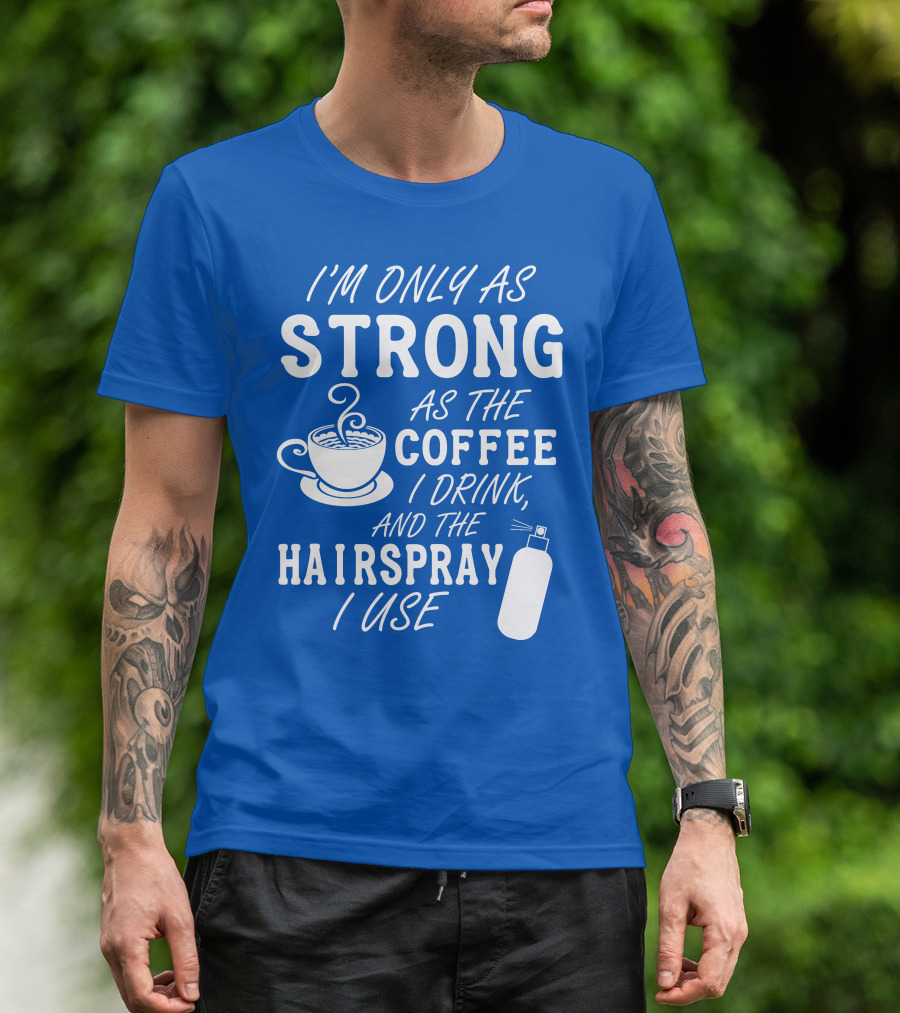 I'm Only As Strong As The Coffee I Drink And The Hairspray I Use T-Shirt