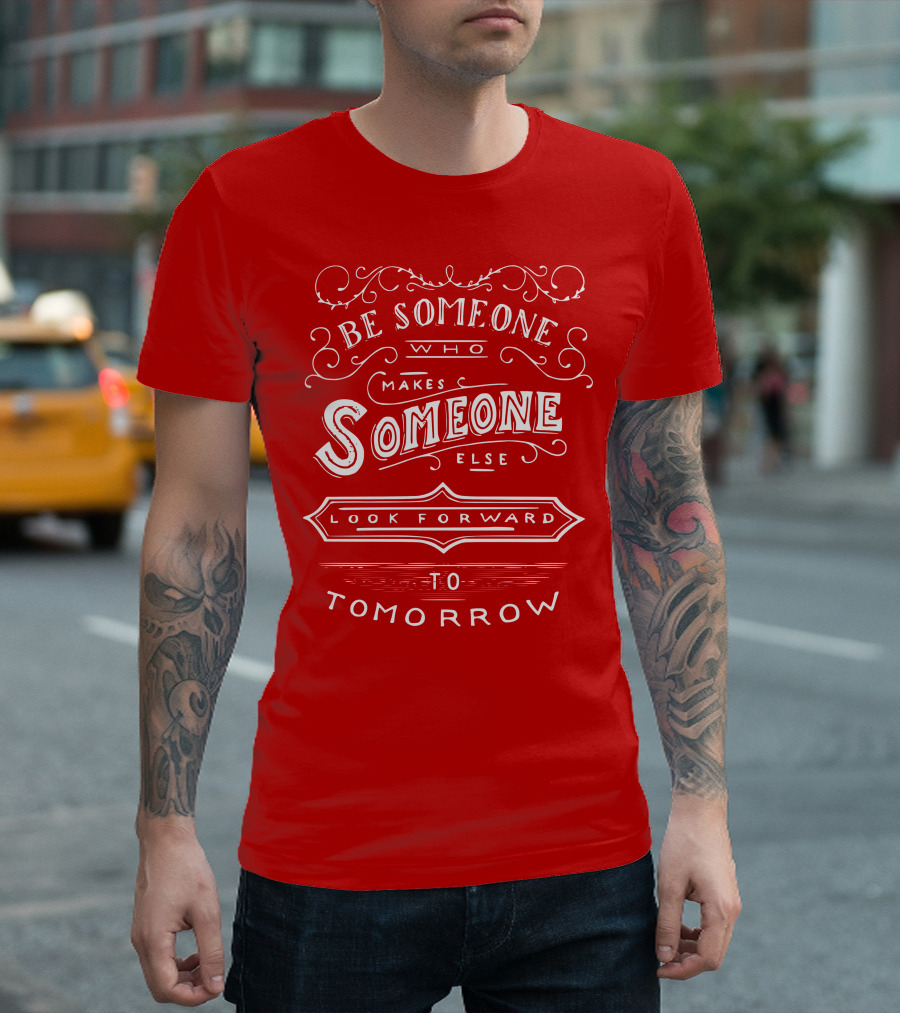 Be Someone Who Makes Someone Else Look Forward To Tomorrow T-Shirt