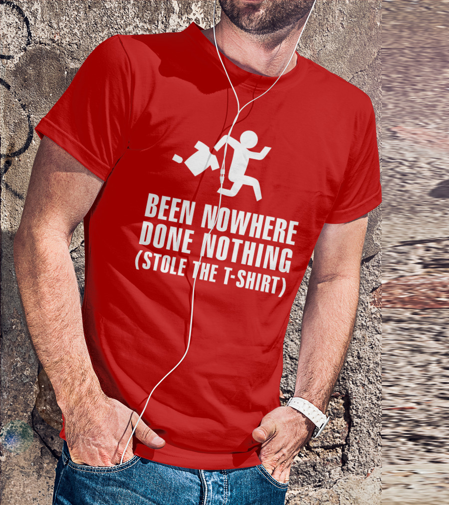 Been Nowhere Done Nothing Stole The T-Shirt