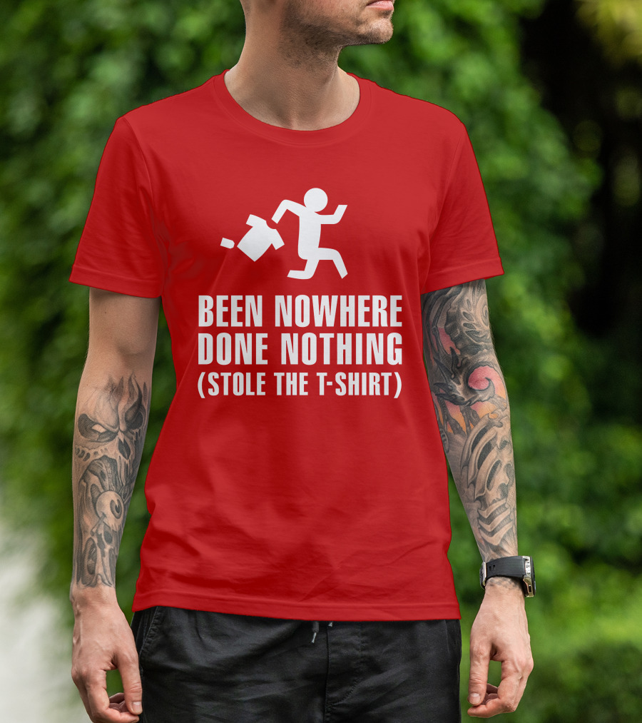 Been Nowhere Done Nothing Stole The T-Shirt