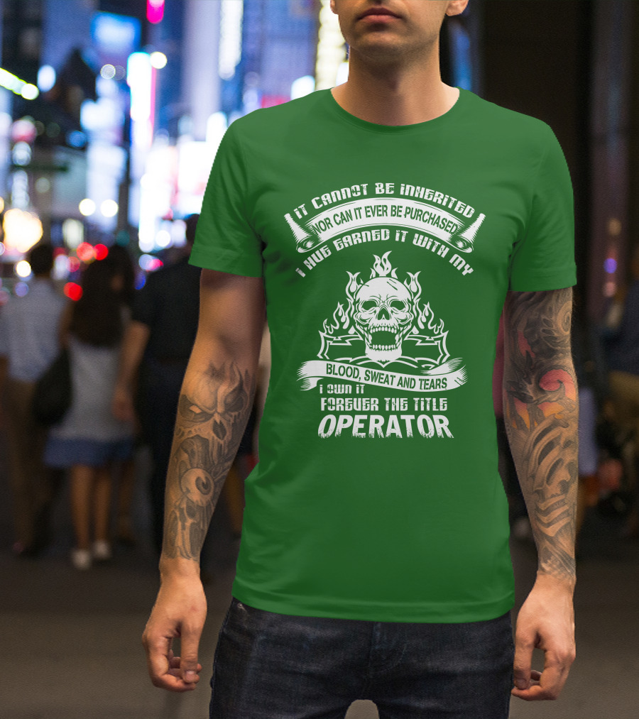 It Cannot Be Inherited Nor Can It Ever Be Purchased I Have Earned It With My Blood, Sweat And Tears I Own It Forever The Title Operator T-Shirt