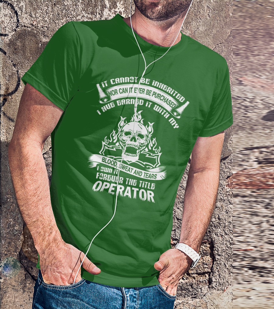 It Cannot Be Inherited Nor Can It Ever Be Purchased I Have Earned It With My Blood, Sweat And Tears I Own It Forever The Title Operator T-Shirt
