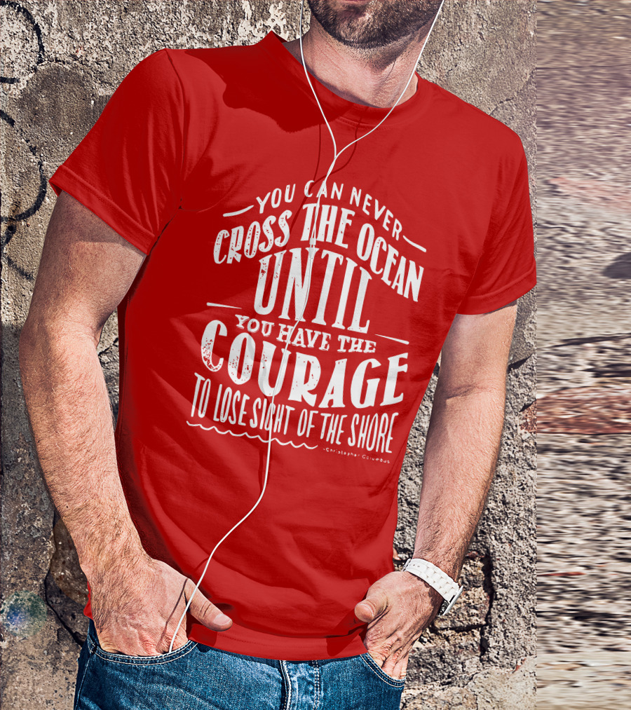 You Can Never Cross The Ocean Until You Have The Courage To Lose Sight Of The Shore T-Shirt