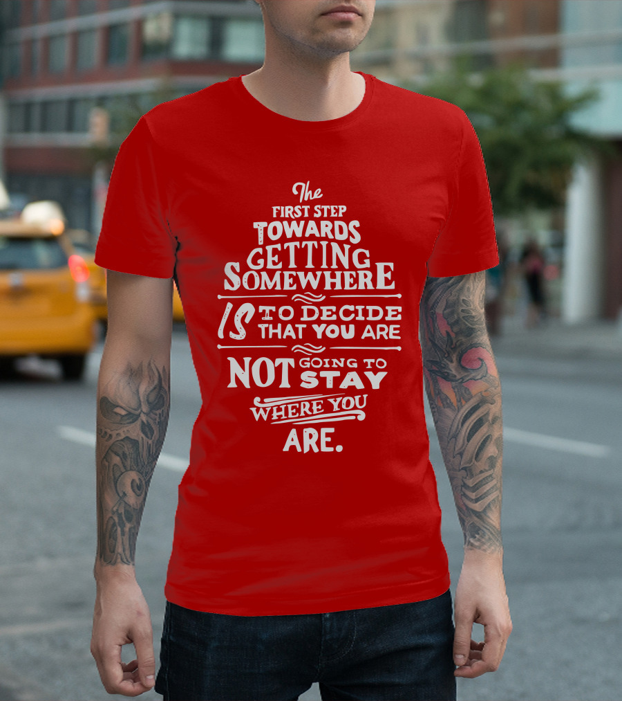 The First Step Towards Getting Somewhere Is to Decide That You Are Not Going to Stay Where You Are T-Shirt