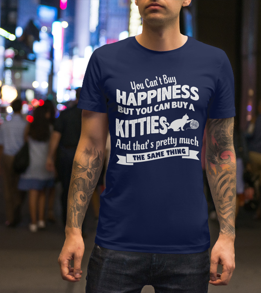 You Can't Buy Happiness But You Can Buy A Kitties And That's Pretty Much The Same Thing T-Shirt