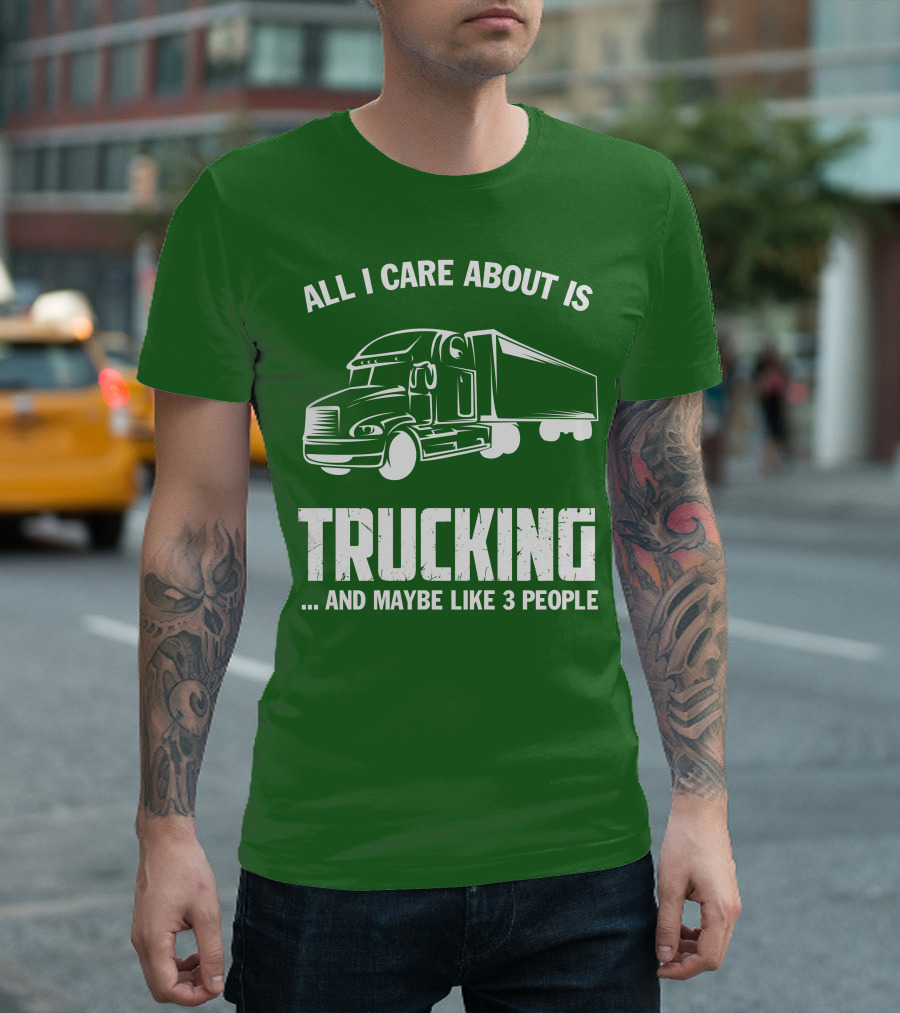 ALL I CARE ABOUT IS TRUCKING . AND MAYBE LIKE 3 PEOPLE T-Shirt