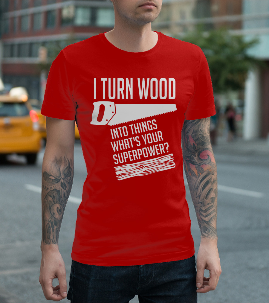 I Turn Wood Into Things What's Your Superpower Saw Woodworker T-Shirt