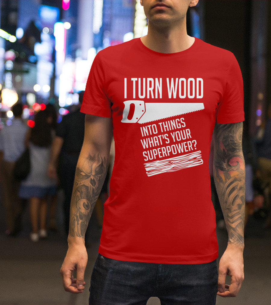 I Turn Wood Into Things What's Your Superpower Saw Woodworker T-Shirt