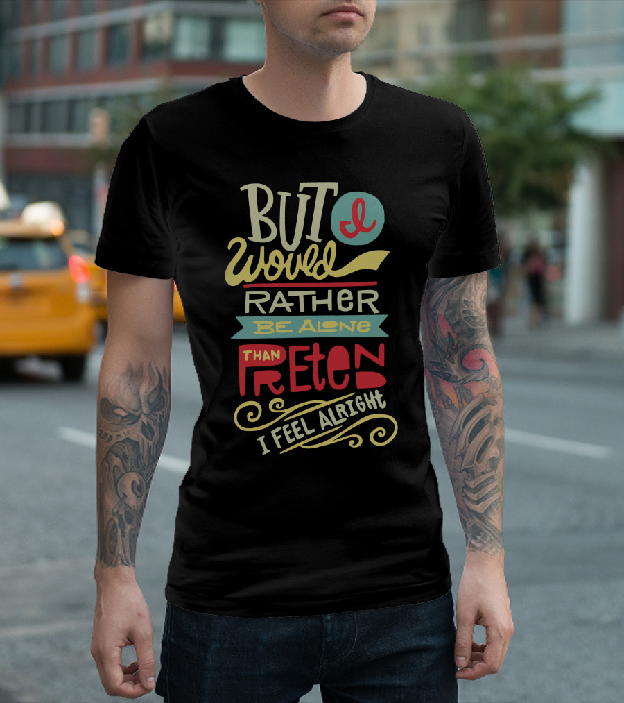 But I Would Rather Be Alone Than Pretend I Feel Alright T-Shirt