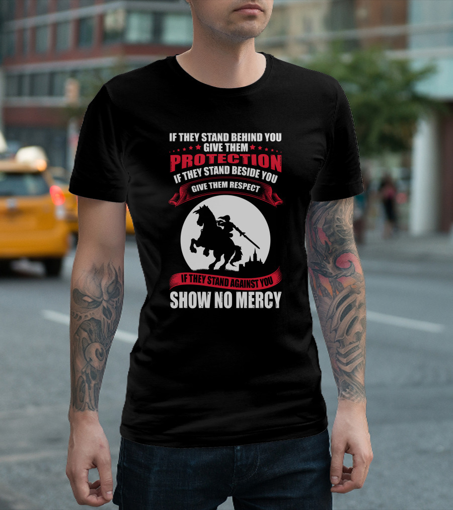 IF THEY STAND BEHIND YOU GIVE THEM PROTECTION IF THEY STAND BESIDE YOU GIVE THEM RESPECT IF THEY STAND AGAINST YOU SHOW NO MERCY KNIGHT WORRIOR T-Shirt