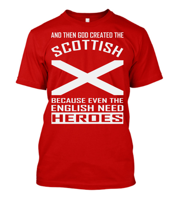 AND THEN GOD CREATED THE SCOTTISH BECAUSE EVEN THE ENGLISH NEED HEROES T-Shirt