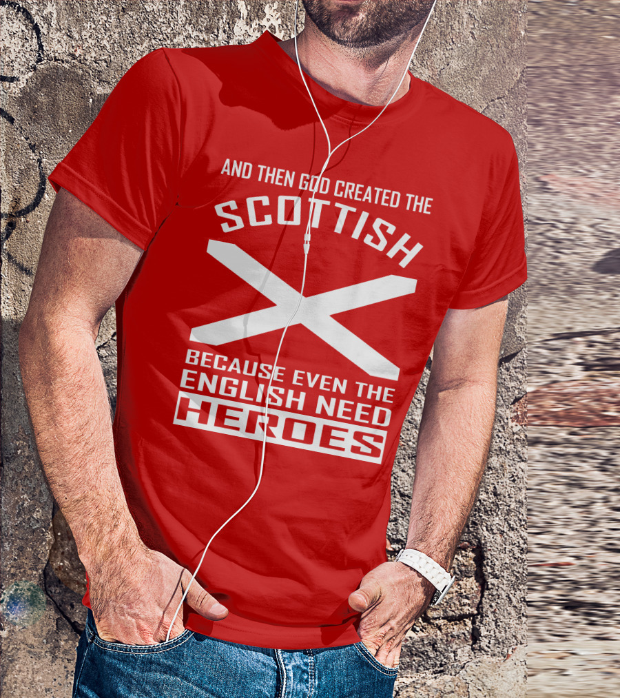 AND THEN GOD CREATED THE SCOTTISH BECAUSE EVEN THE ENGLISH NEED HEROES T-Shirt