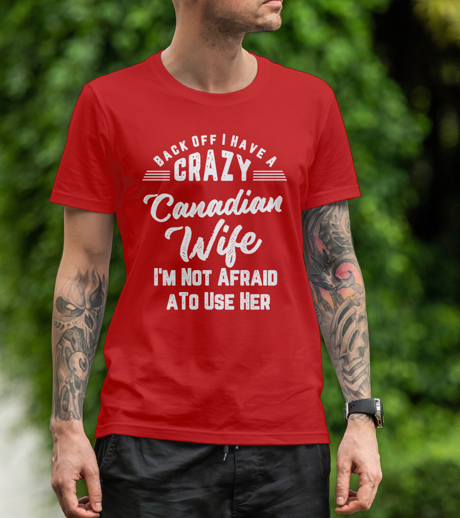 Back Off I Have A Crazy Canadian Wife I'm Not Afraid To Use Her T-Shirt