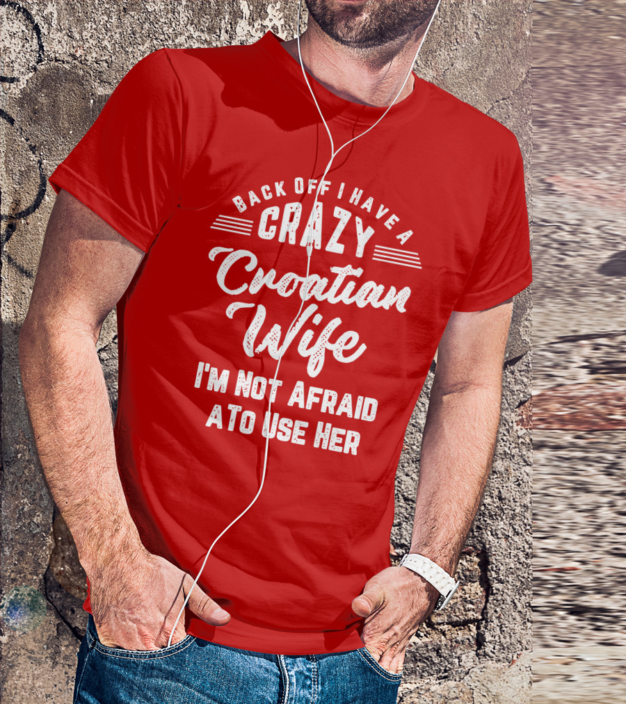 Back Off I Have A Crazy Croatian Wife I'm Not Afraid To Use Her T-Shirt