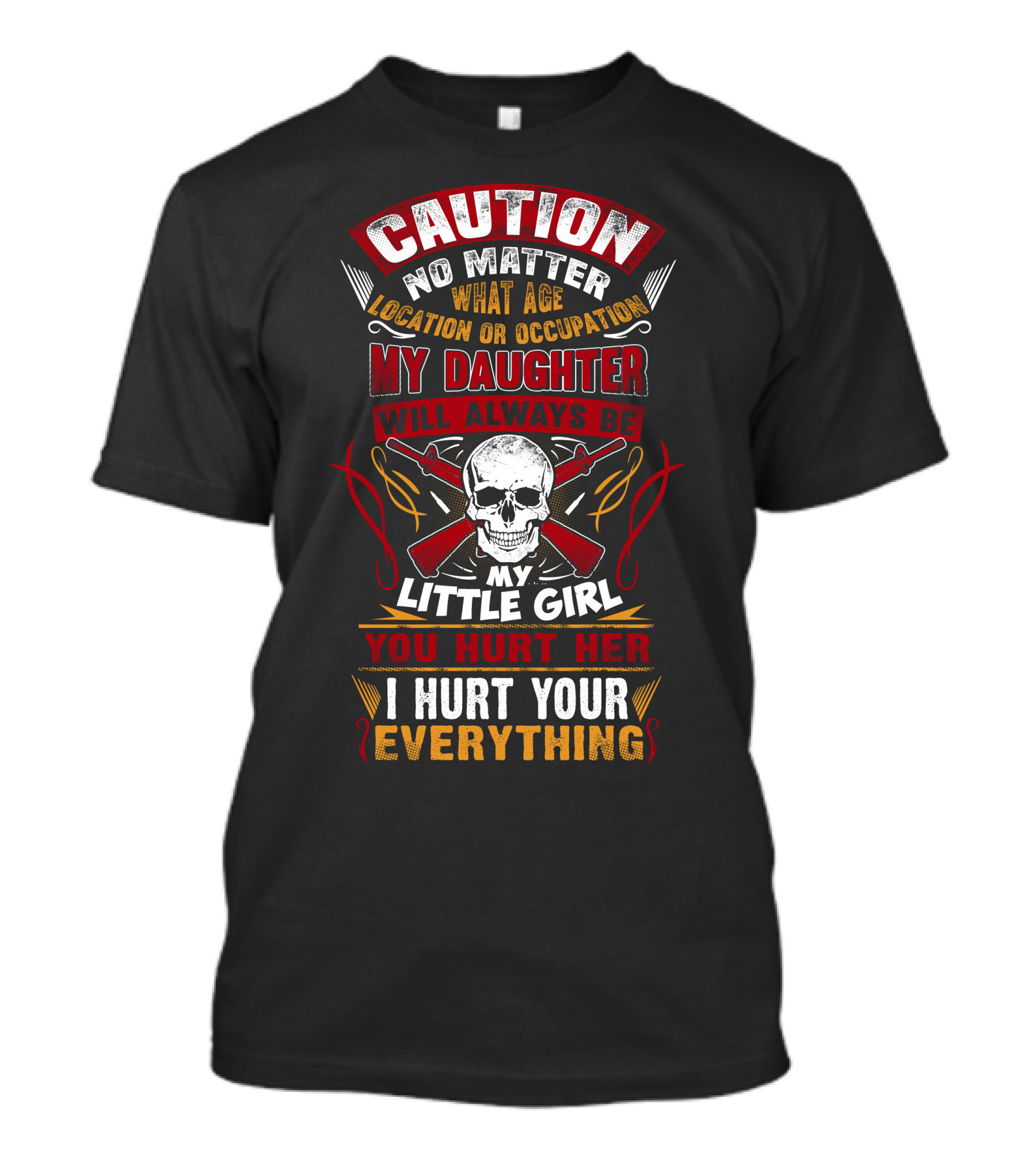 CAUTION NO MATTER WHAT AGE LOCATION OR OCCUPATION MY DAUGHTER WILL ALWAYS BE MY LITTLE GIRL YOU HURT HER I HURT YOUR EVERYTHING T-Shirt