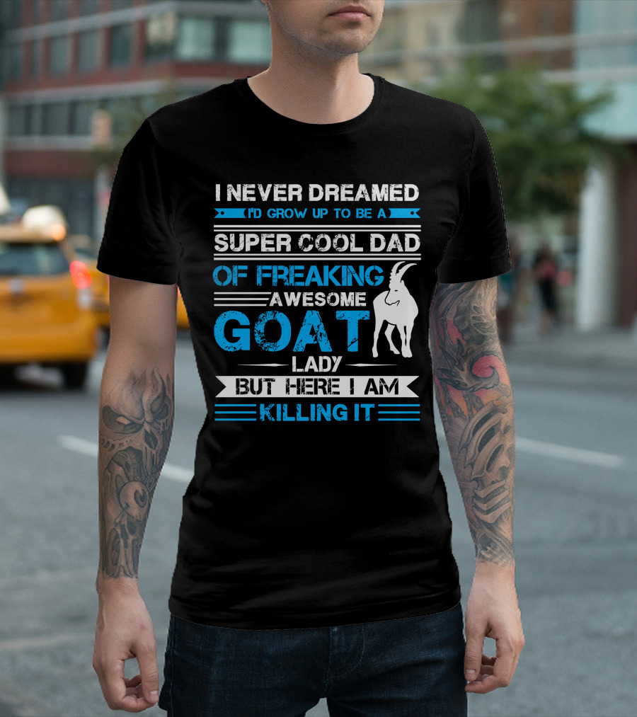 I Never Dreamed I’d Grow Up to Be a Super Cool Dad of Freaking Awesome Goat Lady But Here I Am Killing It T-Shirt