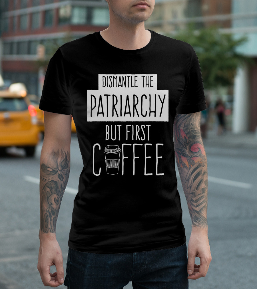 Dismantle the Patriarchy But First Coffee Text with Coffee Cup T-Shirt