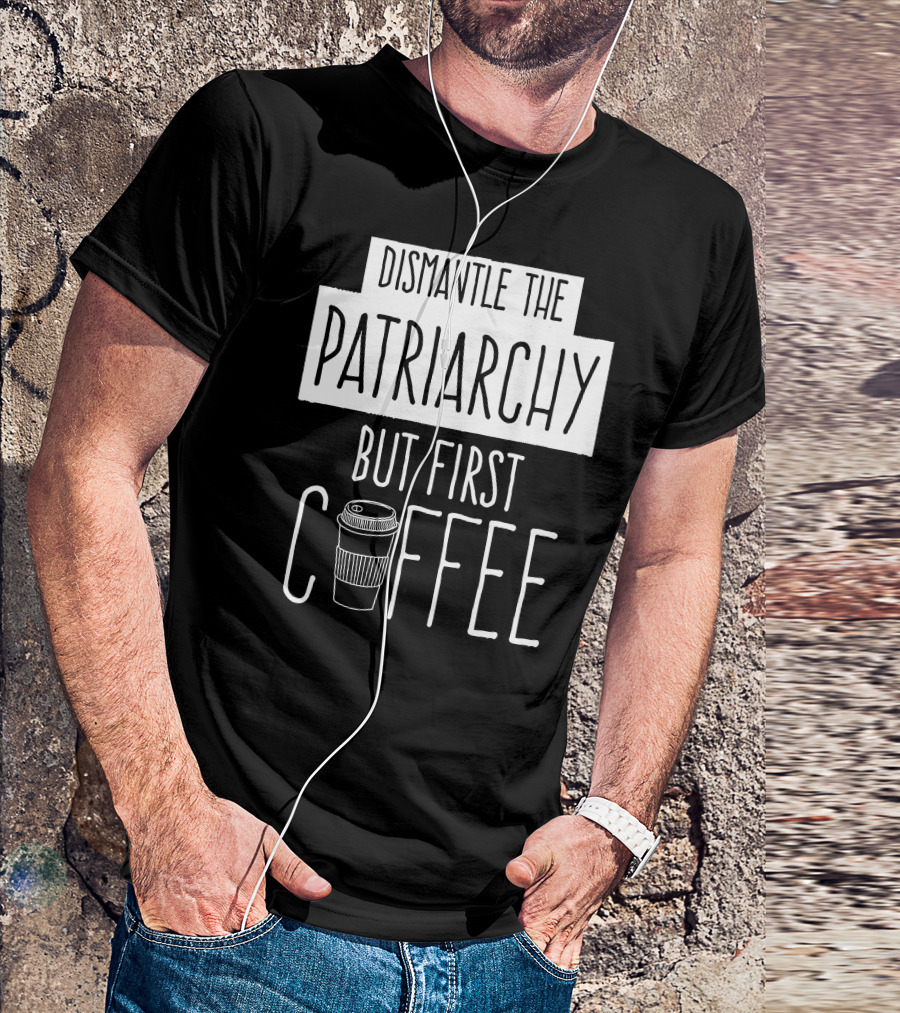 Dismantle The Patriarchy But First Coffee Text With Coffee Cup T-Shirt