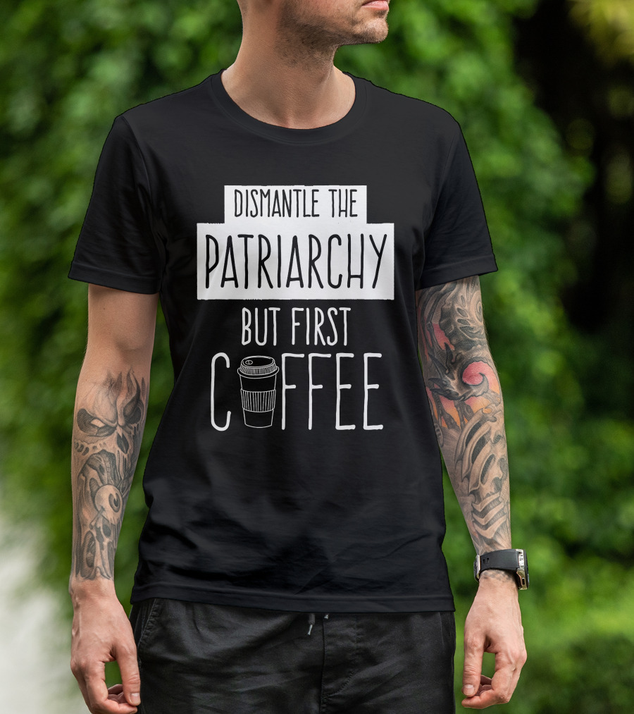 Dismantle The Patriarchy But First Coffee Text With Coffee Cup T-Shirt
