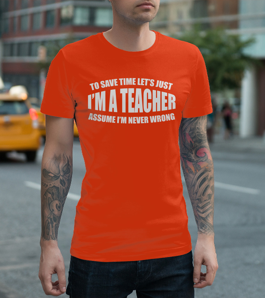 To Save Time Let's Just I'm A Teacher Assume I'm Never Wrong T-Shirt