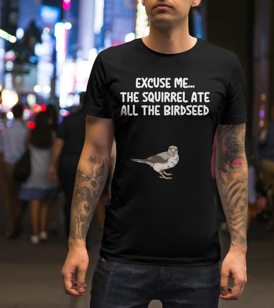 EXCUSE ME THE SQUIRREL ATE ALL THE BIRDSEED BIRD T-Shirt