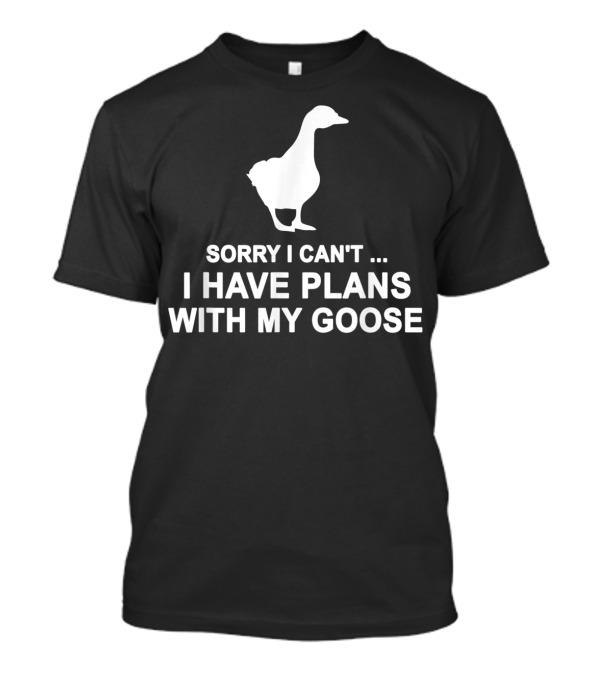 Sorry I Can't I Have Plans With My Goose Funny Cool T-Shirt