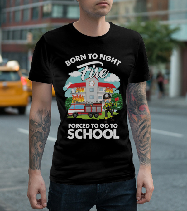 Born To Fight Fire Forced To Go To School Fireman Firefighter Department T-Shirt