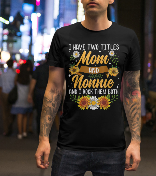 I Have Two Titles Mom And Nonnie And I Rock Them Both With Sunflowers And Daisies T-Shirt