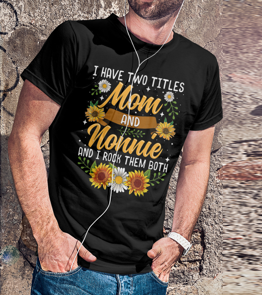 I Have Two Titles Mom And Nonnie And I Rock Them Both With Sunflowers And Daisies T-Shirt