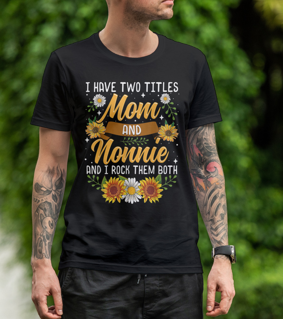 I Have Two Titles Mom And Nonnie And I Rock Them Both With Sunflowers And Daisies T-Shirt
