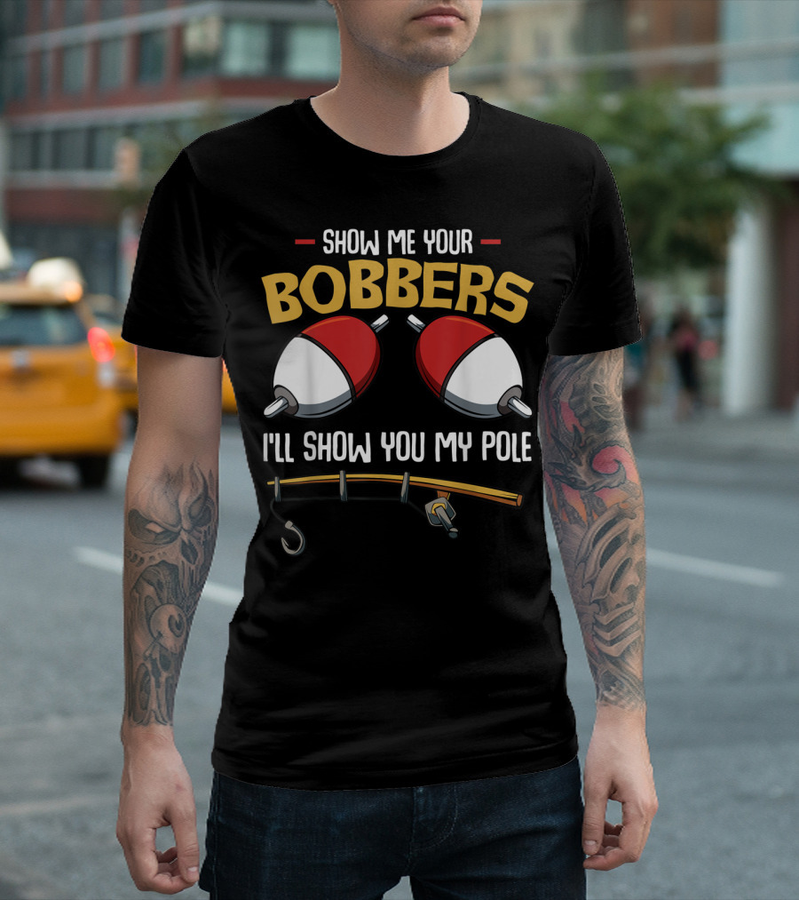 Show Me Your Bobbers I'll Show You My Pole Funny Fisherman T-Shirt