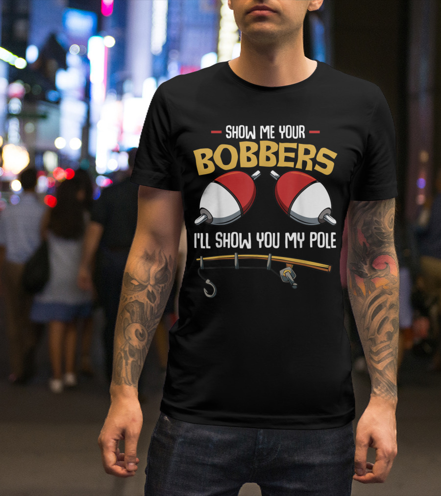 Show Me Your Bobbers I'll Show You My Pole Funny Fisherman T-Shirt