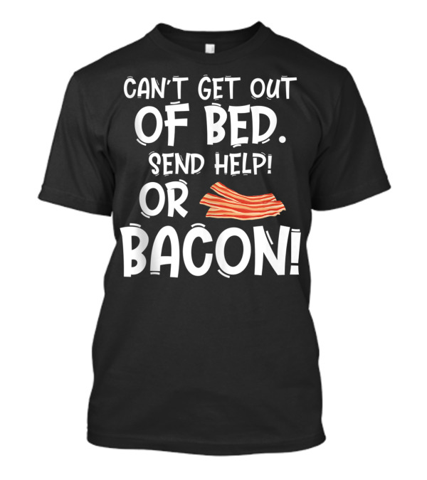 Can't Get Out Of Bed Send Help Or Bacon T-Shirt
