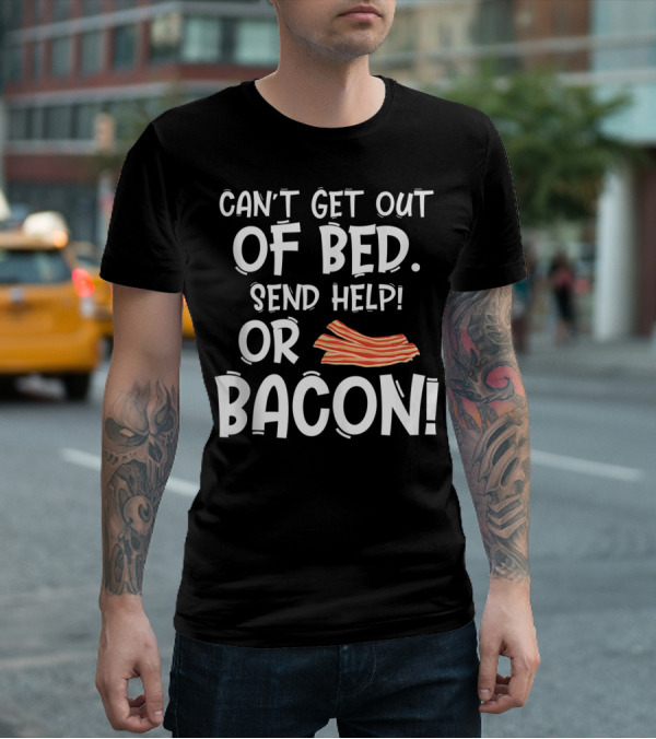 Can't Get Out Of Bed Send Help Or Bacon T-Shirt