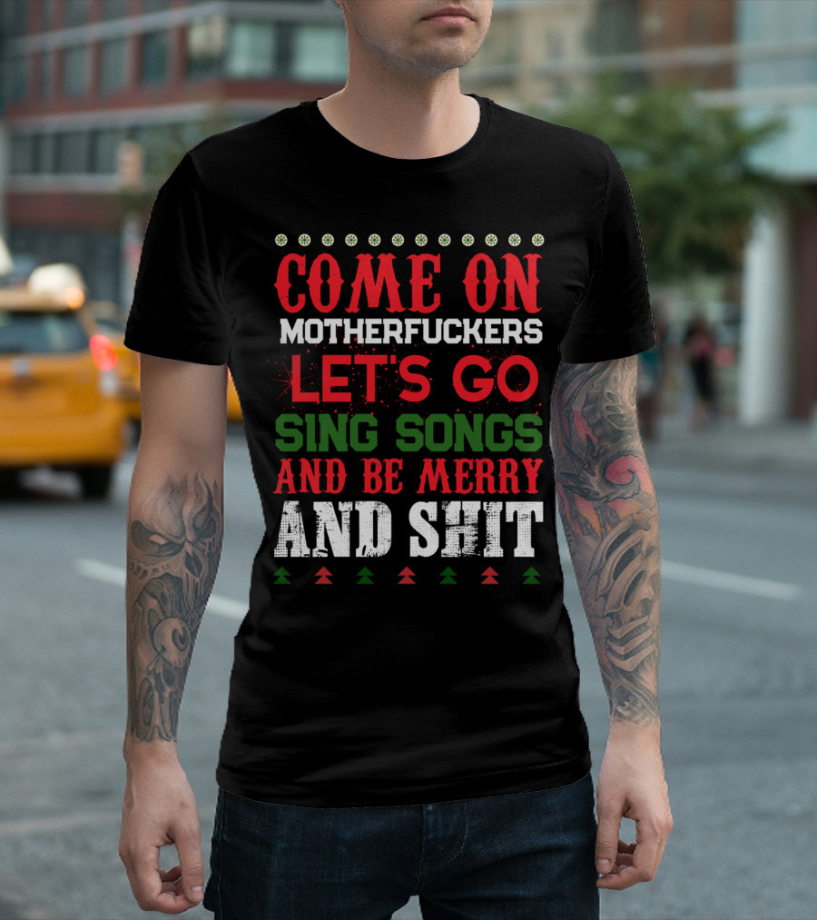 COME ON MOTHERFUCKERS LET'S GO SING SONGS AND BE MERRY AND SHIT T-Shirt