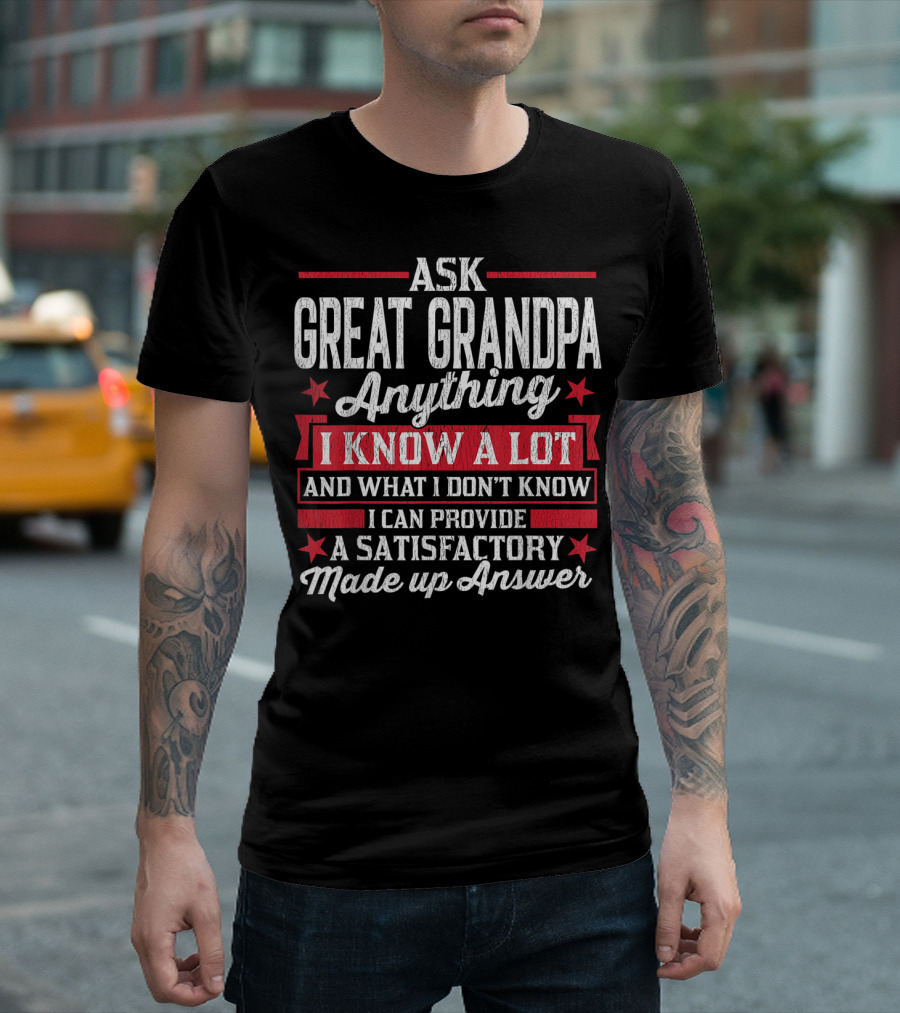 ASK GREAT GRANDPA ANYTHING I KNOW A LOT AND WHAT I DON'T KNOW I CAN PROVIDE A SATISFACTORY MADE UP ANSWER T-Shirt