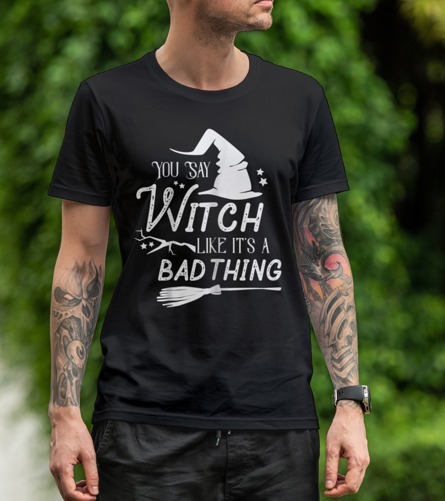 You Say Witch Like It's A Bad Thing T-Shirt