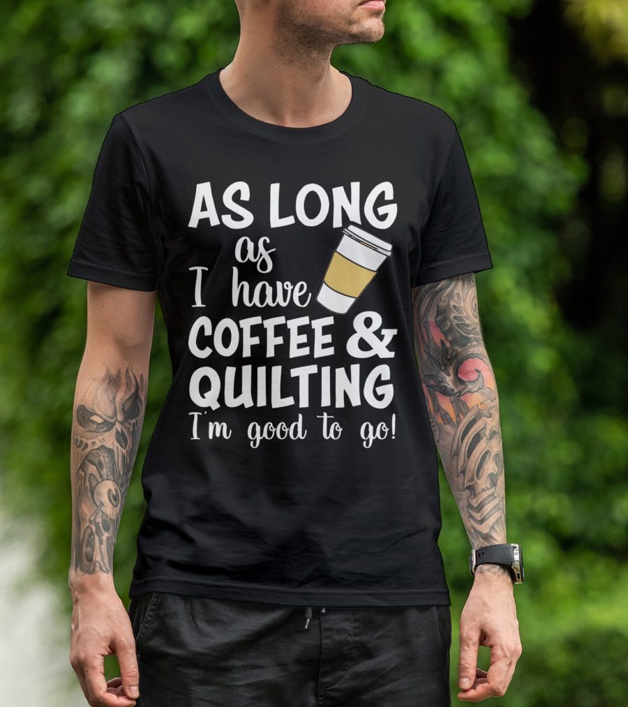 As Long As I Have Coffee And Quilting I'm Good To Go T-Shirt