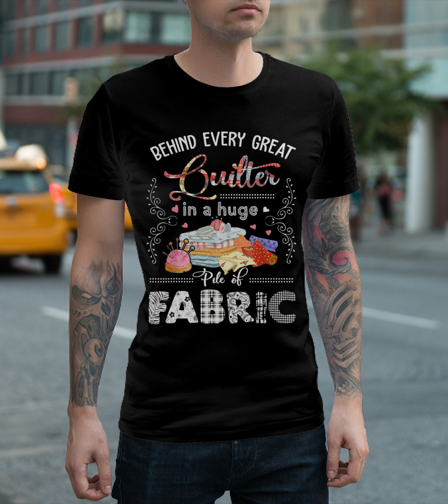 Behind Every Great Quilter in a Huge Pile of Fabric T-Shirt