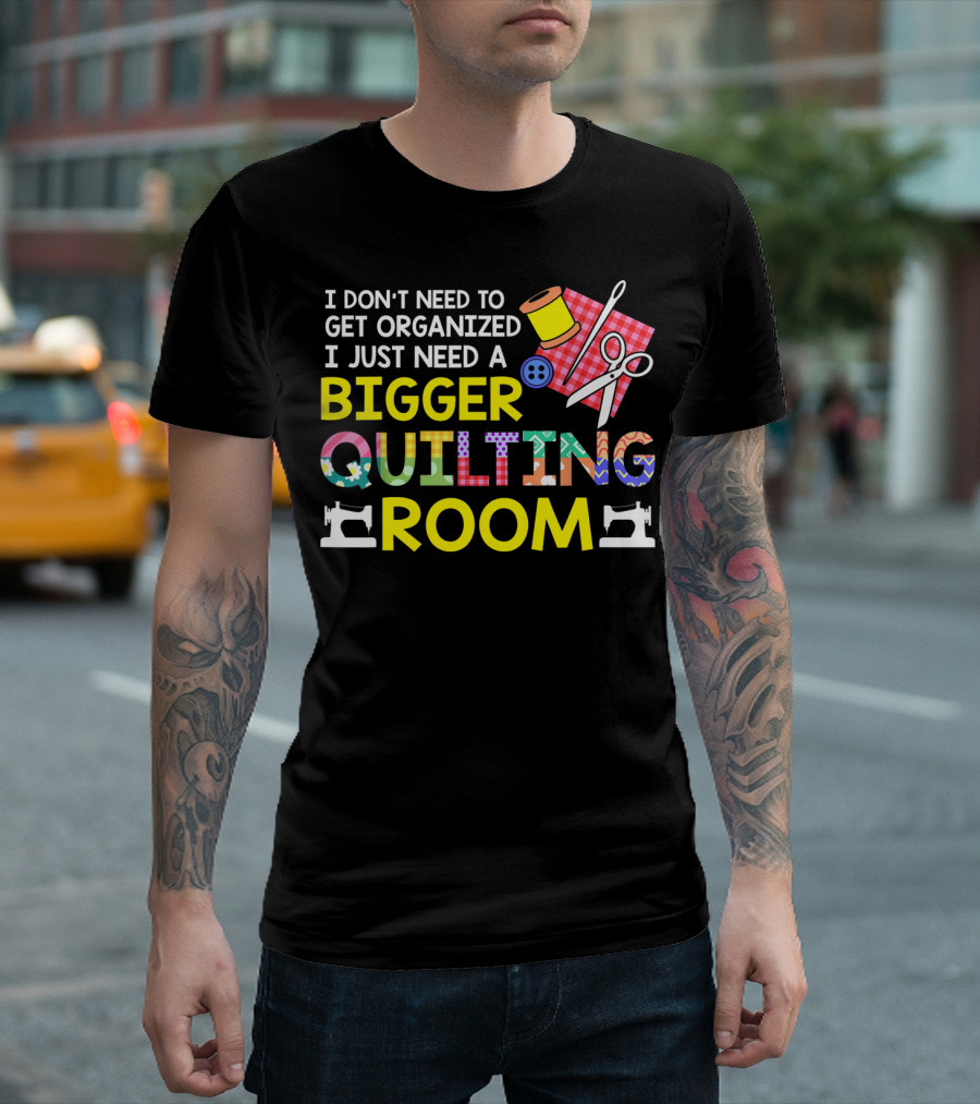 I Don't Need To Get Organized I Just Need A Bigger Quilting Room T-Shirt