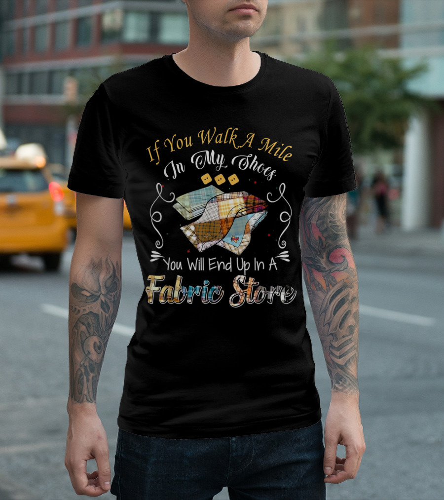 If You Walk A Mile In My Shoes You Will End Up In A Fabric Store T-Shirt