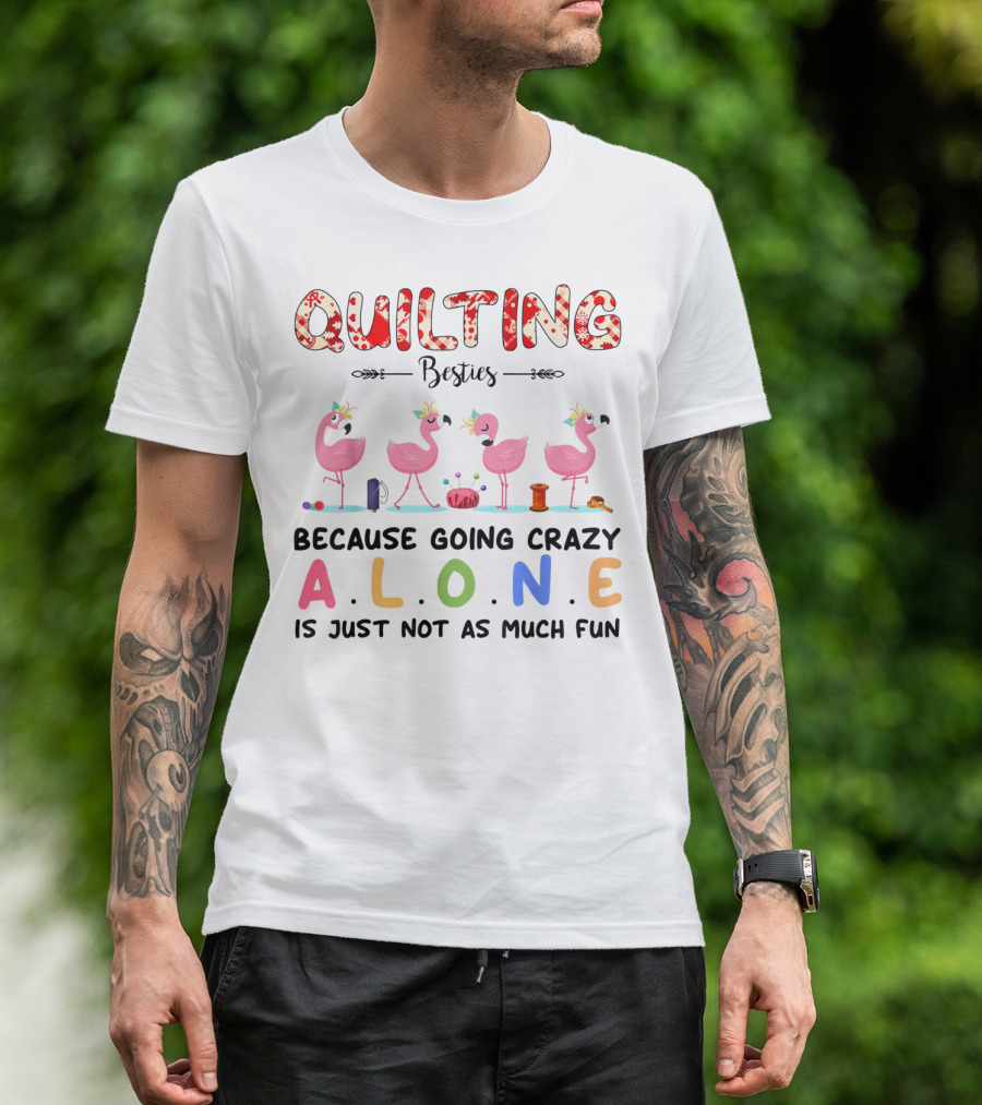 Quilting Besties Because Going Crazy Alone Is Just Not As Much Fun T-Shirt