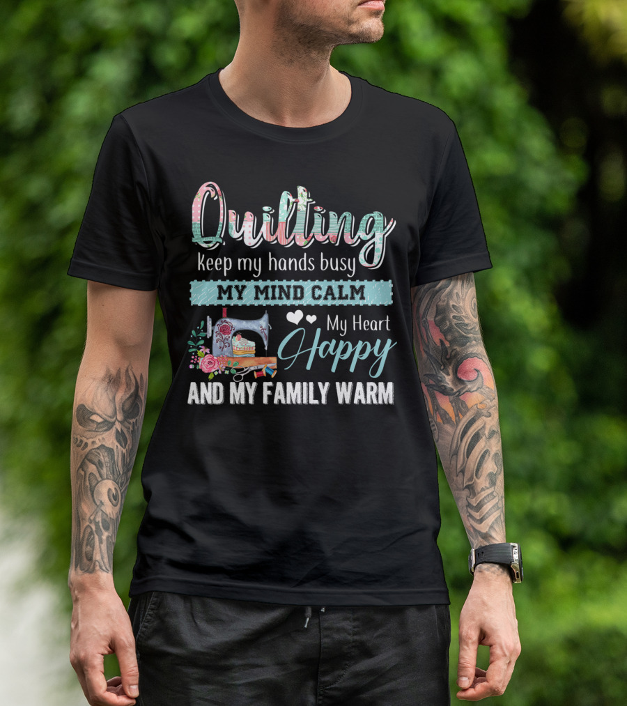 Quilting Keep My Hands Busy My Mind Calm My Heart Happy And My Family Warm T-Shirt