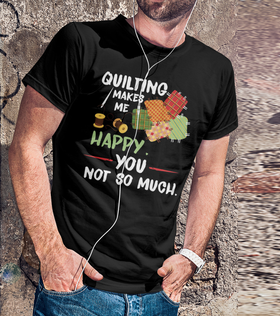 Quilting Makes Me Happy You Not So Much With Spools And Colorful Patchwork Squares T-Shirt