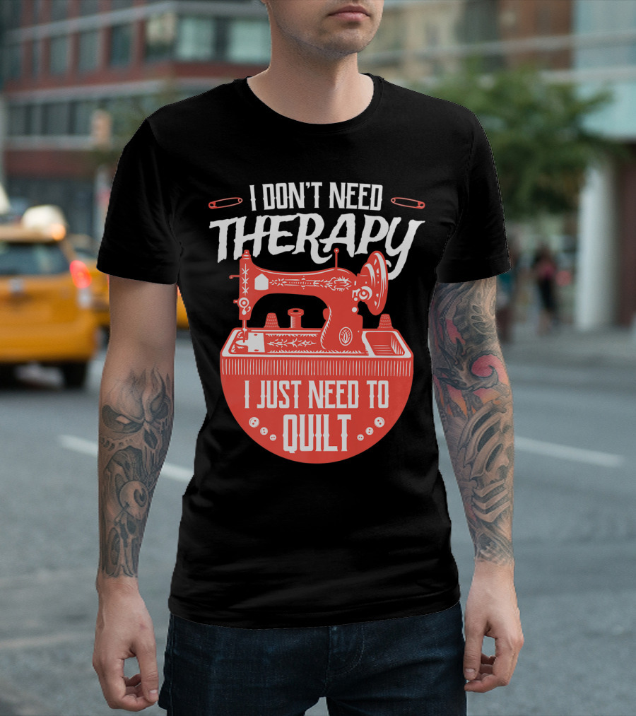 I Don't Need Therapy I Just Need To Quilt Sewing Machine Quilting T-Shirt