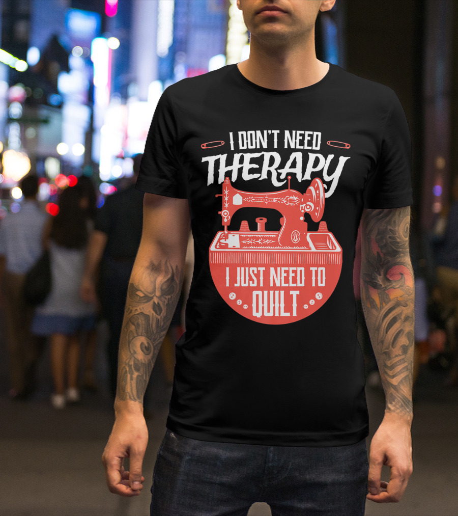 I Don't Need Therapy I Just Need To Quilt Sewing Machine Quilting T-Shirt