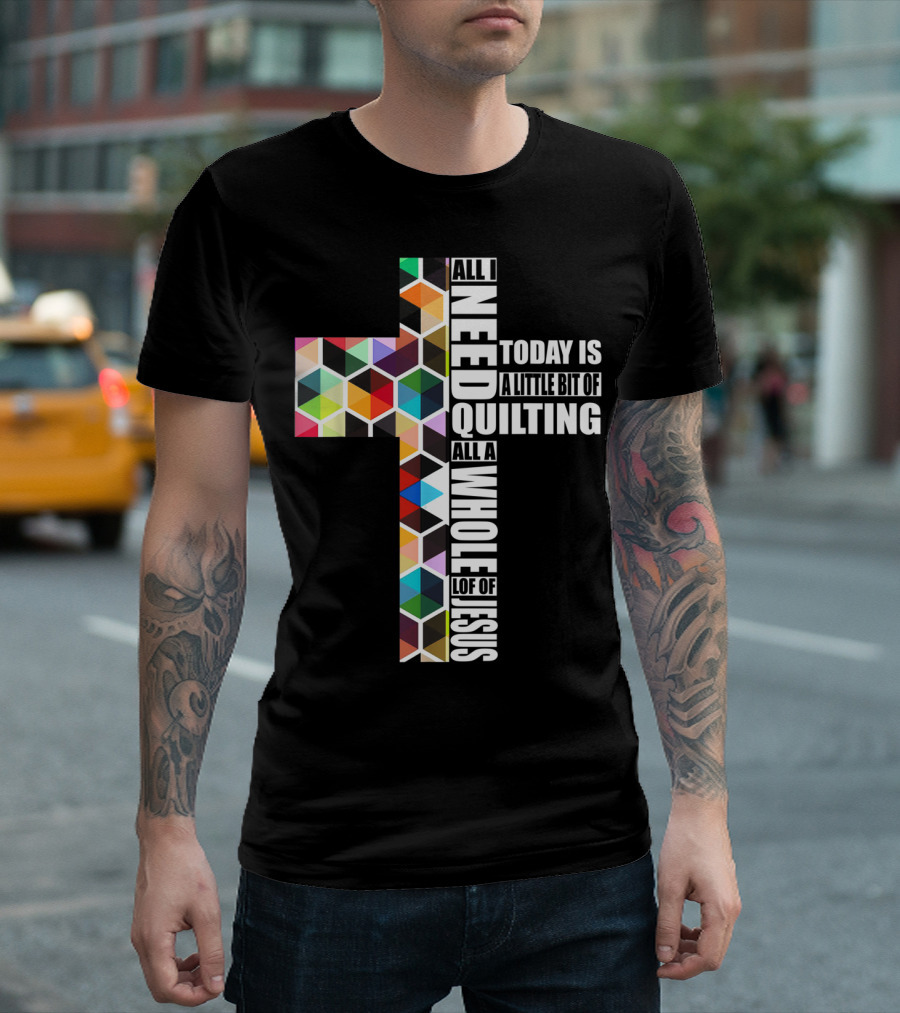 All I Need Today Is A Little Bit Of Quilting All A Whole Lot Of Jesus T-Shirt
